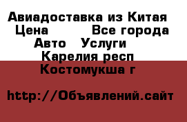 Авиадоставка из Китая › Цена ­ 100 - Все города Авто » Услуги   . Карелия респ.,Костомукша г.